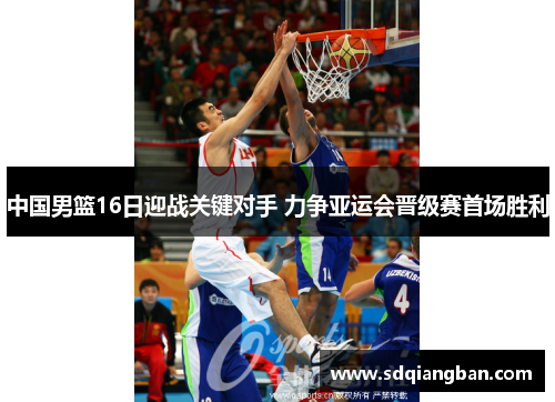 中国男篮16日迎战关键对手 力争亚运会晋级赛首场胜利