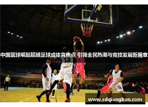 中国篮球崛起超越足球成体育焦点 引领全民热潮与竞技发展新篇章