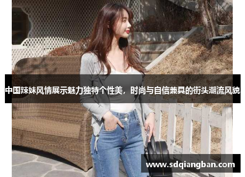 中国辣妹风情展示魅力独特个性美，时尚与自信兼具的街头潮流风貌