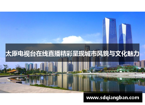 太原电视台在线直播精彩呈现城市风貌与文化魅力