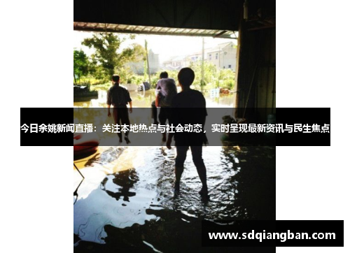 今日余姚新闻直播：关注本地热点与社会动态，实时呈现最新资讯与民生焦点