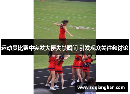 运动员比赛中突发大便失禁瞬间 引发观众关注和讨论