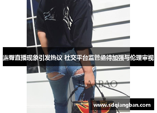 露臀直播现象引发热议 社交平台监管亟待加强与伦理审视